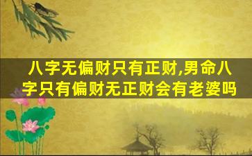 八字无偏财只有正财,男命八字只有偏财无正财会有老婆吗