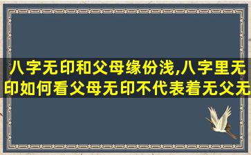 八字无印和父母缘份浅,八字里无印如何看父母无印不代表着无父无母