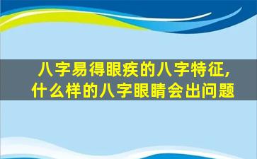 八字易得眼疾的八字特征,什么样的八字眼睛会出问题