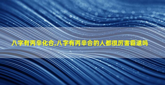 八字有丙辛化合,八字有丙辛合的人都很厉害霸道吗