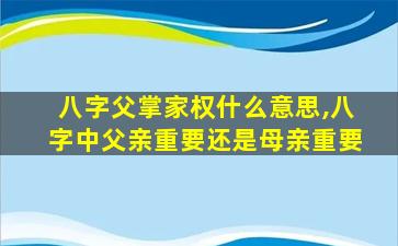 八字父掌家权什么意思,八字中父亲重要还是母亲重要