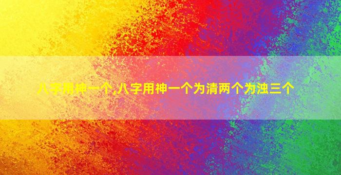 八字用神一个,八字用神一个为清两个为浊三个