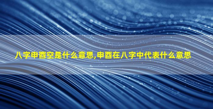 八字申酉空是什么意思,申酉在八字中代表什么意思