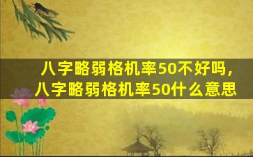 八字略弱格机率50不好吗,八字略弱格机率50什么意思