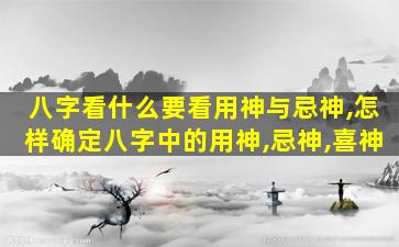 八字看什么要看用神与忌神,怎样确定八字中的用神,忌神,喜神