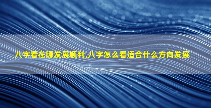 八字看在哪发展顺利,八字怎么看适合什么方向发展