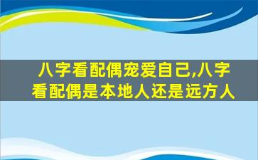 八字看配偶宠爱自己,八字看配偶是本地人还是远方人