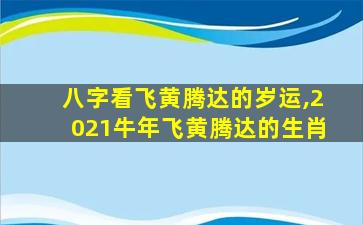 八字看飞黄腾达的岁运,2021牛年飞黄腾达的生肖