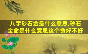 八字砂石金是什么意思,砂石金命是什么意思这个命好不好