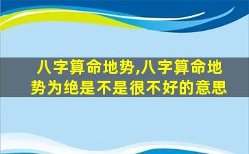 八字算命地势,八字算命地势为绝是不是很不好的意思