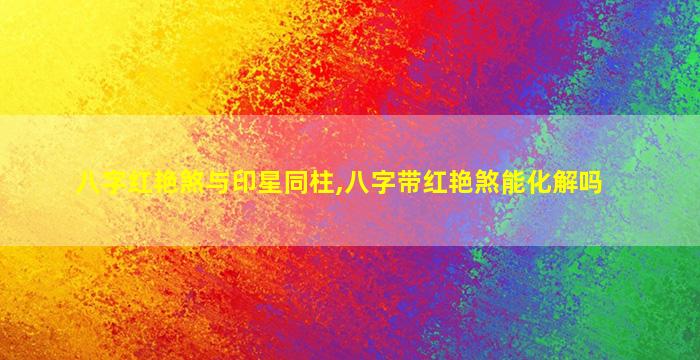 八字红艳煞与印星同柱,八字带红艳煞能化解吗