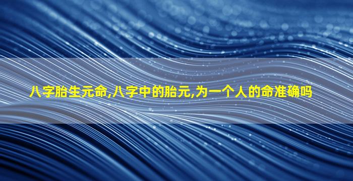 八字胎生元命,八字中的胎元,为一个人的命准确吗