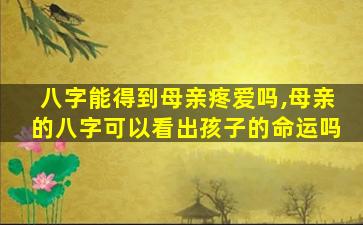 八字能得到母亲疼爱吗,母亲的八字可以看出孩子的命运吗