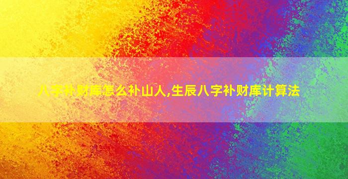 八字补财库怎么补山人,生辰八字补财库计算法