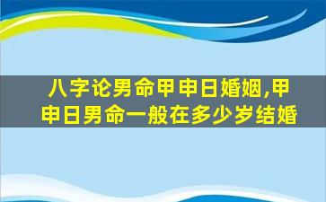 八字论男命甲申日婚姻,甲申日男命一般在多少岁结婚