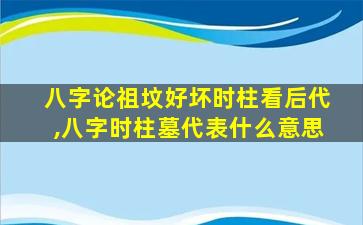 八字论祖坟好坏时柱看后代,八字时柱墓代表什么意思