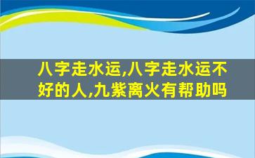 八字走水运,八字走水运不好的人,九紫离火有帮助吗