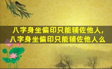 八字身坐偏印只能辅佐他人,八字身坐偏印只能辅佐他人么