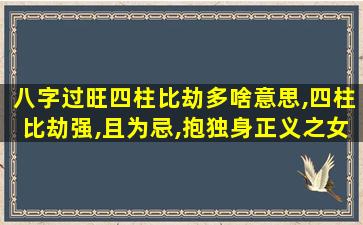 八字过旺四柱比劫多啥意思,四柱比劫强,且为忌,抱独身正义之女人