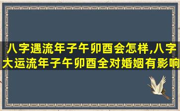 八字遇流年子午卯酉会怎样,八字大运流年子午卯酉全对婚姻有影响吗