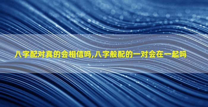 八字配对真的会相信吗,八字般配的一对会在一起吗