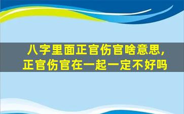 八字里面正官伤官啥意思,正官伤官在一起一定不好吗