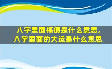 八字里面福德是什么意思,八字里面的大运是什么意思