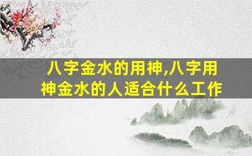 八字金水的用神,八字用神金水的人适合什么工作