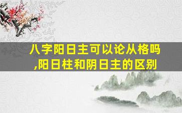 八字阳日主可以论从格吗,阳日柱和阴日主的区别