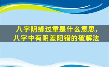 八字阴缘过重是什么意思,八字中有阴差阳错的破解法