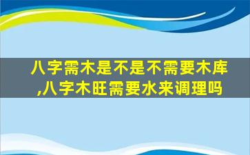 八字需木是不是不需要木库,八字木旺需要水来调理吗