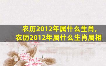 农历2012年属什么生肖,农历2012年属什么生肖属相