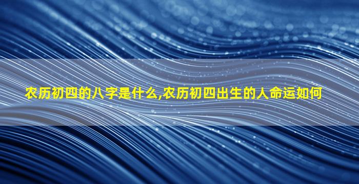 农历初四的八字是什么,农历初四出生的人命运如何