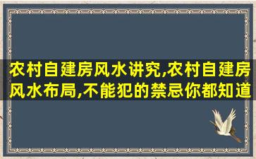 农村自建房风水讲究,农村自建房风水布局,不能犯的禁忌你都知道了吗