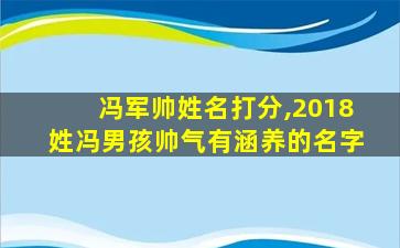 冯军帅姓名打分,2018姓冯男孩帅气有涵养的名字