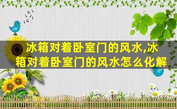 冰箱对着卧室门的风水,冰箱对着卧室门的风水怎么化解