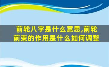 前轮八字是什么意思,前轮前束的作用是什么如何调整