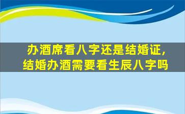 办酒席看八字还是结婚证,结婚办酒需要看生辰八字吗