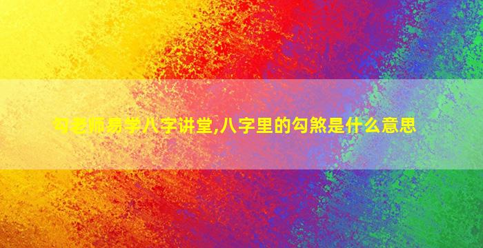 勾老师易学八字讲堂,八字里的勾煞是什么意思