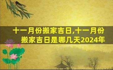 十一月份搬家吉日,十一月份搬家吉日是哪几天2024年