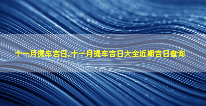 十一月提车吉日,十一月提车吉日大全近期吉日查询