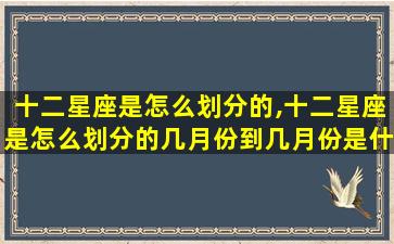 十二星座是怎么划分的,十二星座是怎么划分的几月份到几月份是什么星座