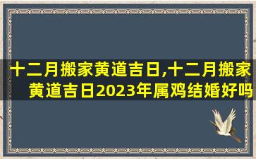 十二月搬家黄道吉日,十二月搬家黄道吉日2023年属鸡结婚好吗