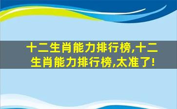 十二生肖能力排行榜,十二生肖能力排行榜,太准了!