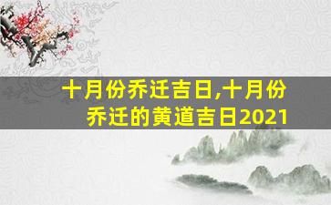 十月份乔迁吉日,十月份乔迁的黄道吉日2021