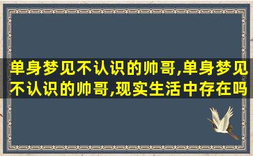 单身梦见不认识的帅哥,单身梦见不认识的帅哥,现实生活中存在吗