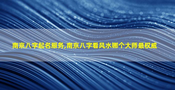 南京八字起名服务,南京八字看风水哪个大师最权威