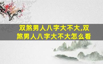 双煞男人八字大不大,双煞男人八字大不大怎么看