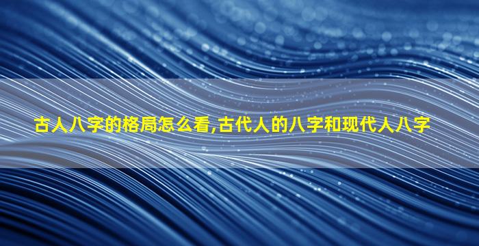 古人八字的格局怎么看,古代人的八字和现代人八字