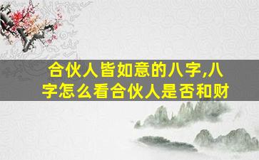 合伙人皆如意的八字,八字怎么看合伙人是否和财